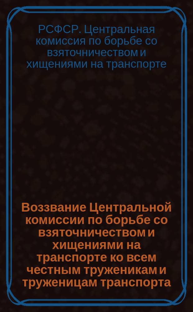 Воззвание Центральной комиссии по борьбе со взяточничеством и хищениями на транспорте ко всем честным труженикам и труженицам транспорта : листовка
