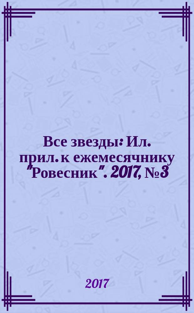 Все звезды : Ил. прил. к ежемесячнику "Ровесник". 2017, № 3 (459)