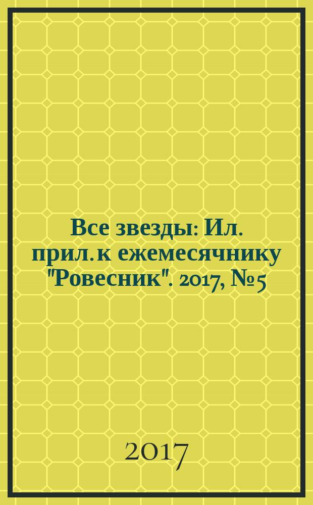 Все звезды : Ил. прил. к ежемесячнику "Ровесник". 2017, № 5 (461)