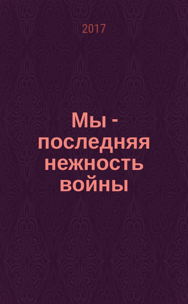 Мы - последняя нежность войны : сценарии полнометражных художественных фильмов