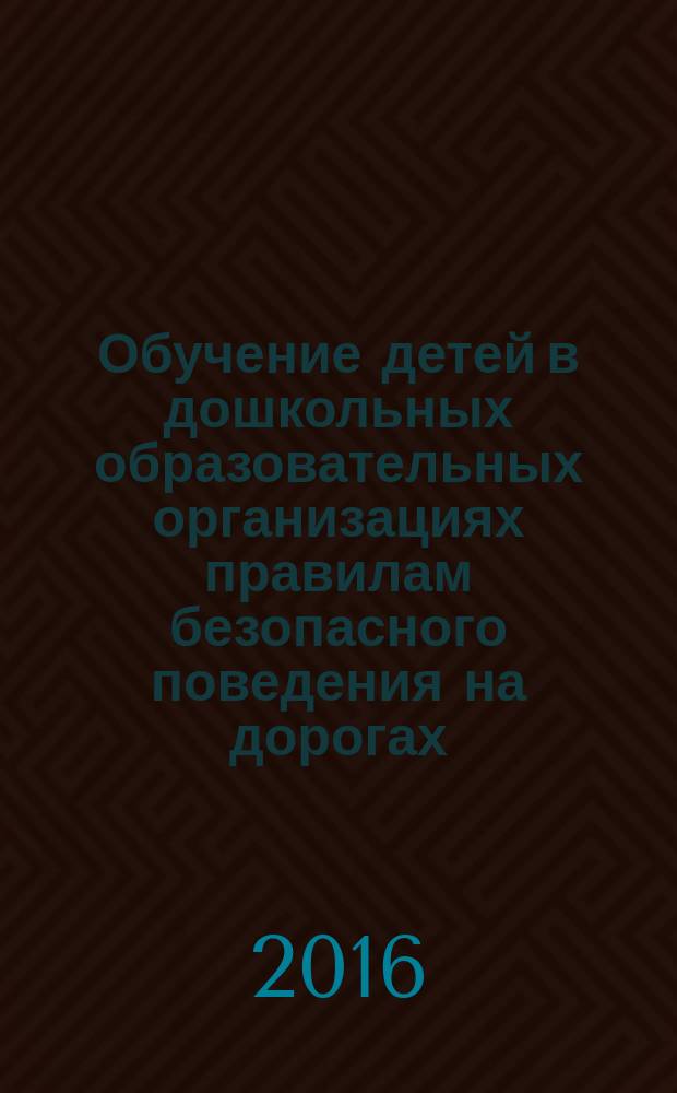 Обучение детей в дошкольных образовательных организациях правилам безопасного поведения на дорогах : (вариативный модуль к образовательной области "Социально-коммуникативное развитие") : учебно-методическое пособие для педагогов дошкольных образовательных организаций