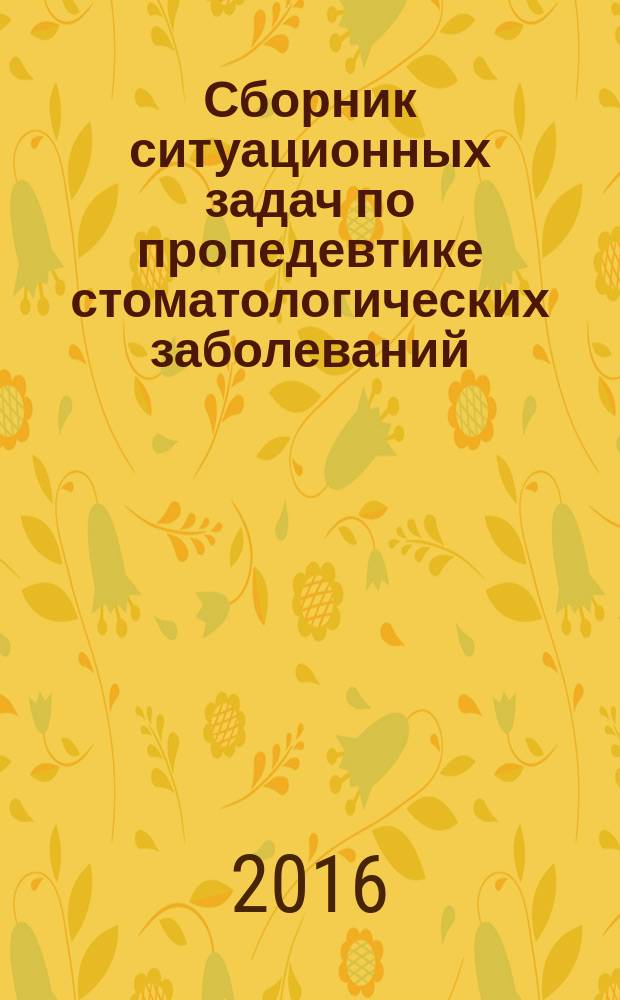 Сборник ситуационных задач по пропедевтике стоматологических заболеваний : для самостоятельной работы по пропедевтике терапевтической, ортопедической, хирургической стоматологии для студентов I и II курсов стоматологического факультета