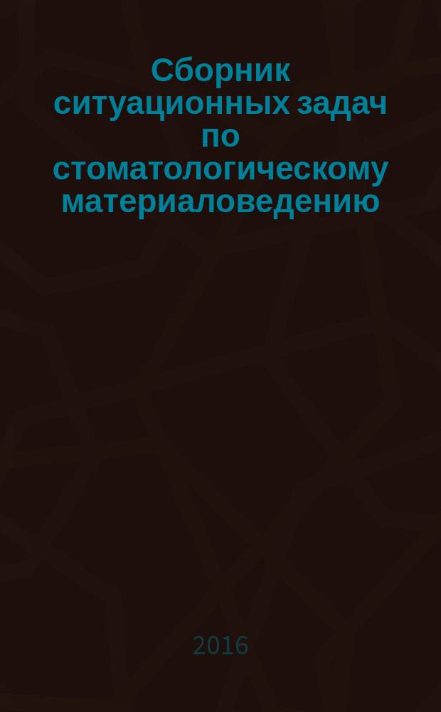 Сборник ситуационных задач по стоматологическому материаловедению : для самостоятельной работы студентов I и II курсов стоматологического факультета