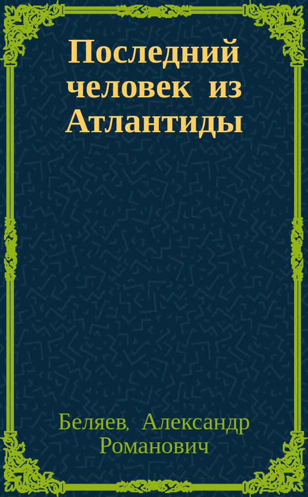 Последний человек из Атлантиды; Остров Погибших Кораблей; Подводные земледельцы: повесть, романы / Александр Беляев