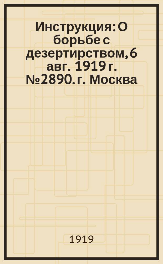 Инструкция: [О борьбе с дезертирством], 6 авг. 1919 г. № 2890. г. Москва : листовка