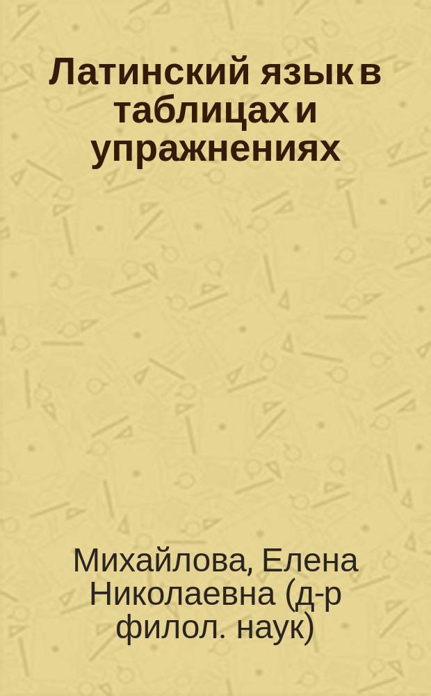Латинский язык в таблицах и упражнениях : учебное пособие : для студентов гуманитарных специальностей: лингвистика, филология, переводоведение, международные отношения, философия, история
