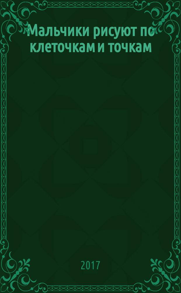Мальчики рисуют по клеточкам и точкам : книга-тренажёр : для занятий взрослых с детьми (текст читают взрослые) : для дошкольного возраста : 0+