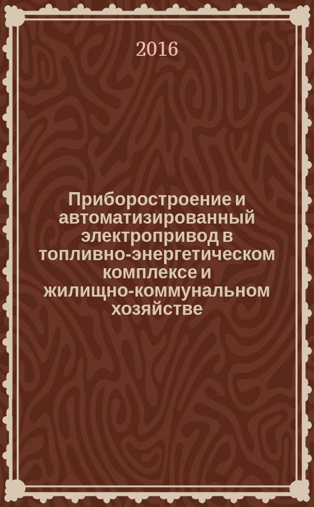 Приборостроение и автоматизированный электропривод в топливно-энергетическом комплексе и жилищно-коммунальном хозяйстве : II Поволжская научно-практическая конференция, 8-9 декабря 2016 г., [Казань, проходившая в рамках фестиваля] материалы докладов [в 3 т. Т. 1