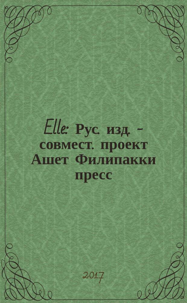 Elle : Рус. изд. - совмест. проект Ашет Филипакки пресс (Париж) и группы Сегодня (Москва). 2017, апр. (15)