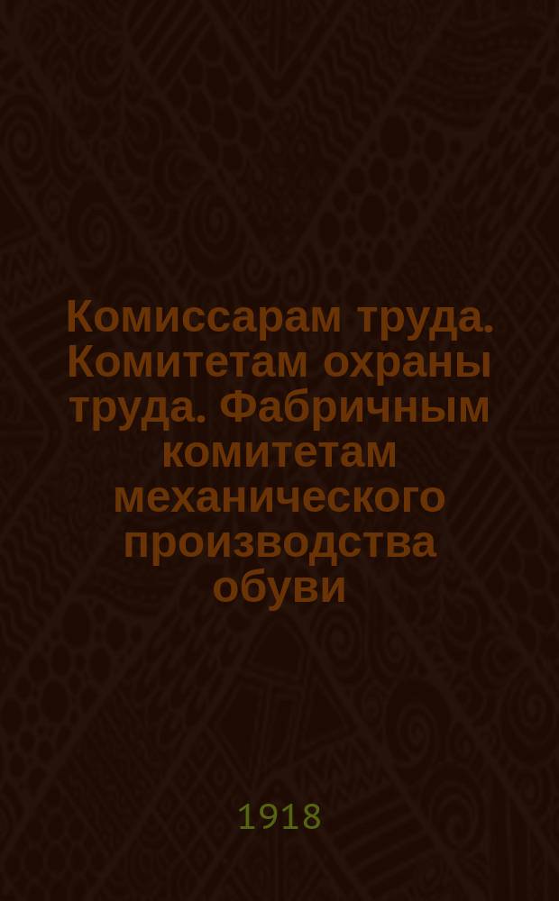 Комиссарам труда. Комитетам охраны труда. Фабричным комитетам механического производства обуви. Профессиональным союзам кожевенного производства, 21 февр. 1918 г. N° 4/54. Петербург : Постановление о технике безопасности и правилах работы на "околачивательных машинах" : листовка