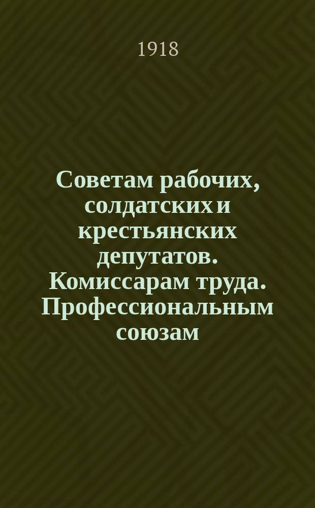 Советам рабочих, солдатских и крестьянских депутатов. Комиссарам труда. Профессиональным союзам. Фабрично-заводским комитетам. "В народный комиссариат труда поступают жалобы на то, что в некоторых предприятиях сокращенный для подростков 6-часовой рабочий день оплачивается не как полный 8-часовой ...", 6 марта 1918 г. N° 5/117. Петербург. Мраморный дворец : листовка