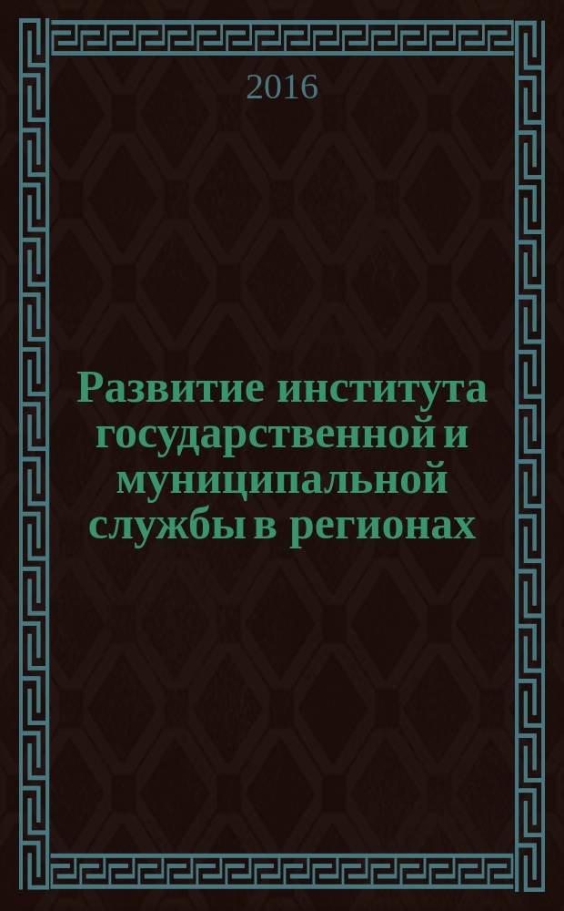 Развитие института государственной и муниципальной службы в регионах : материалы IV международной научно-практической конференции (20 октября 2016 г.) [в 2-х томах. Т. 2
