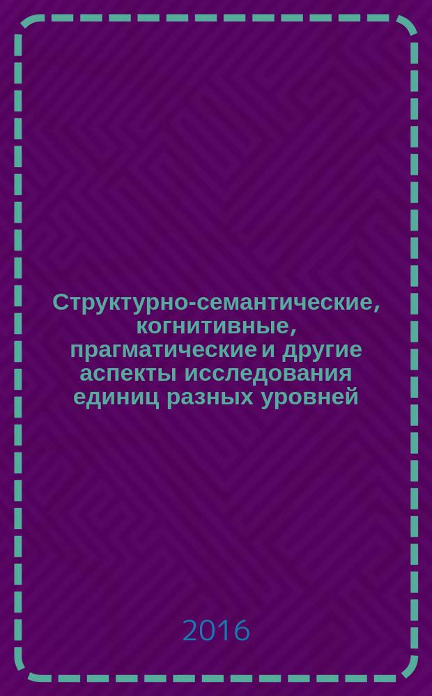 Структурно-семантические, когнитивные, прагматические и другие аспекты исследования единиц разных уровней. Современные проблемы лингводидактики : [Межвуз. сб. науч. ст.]. [Вып. 16]