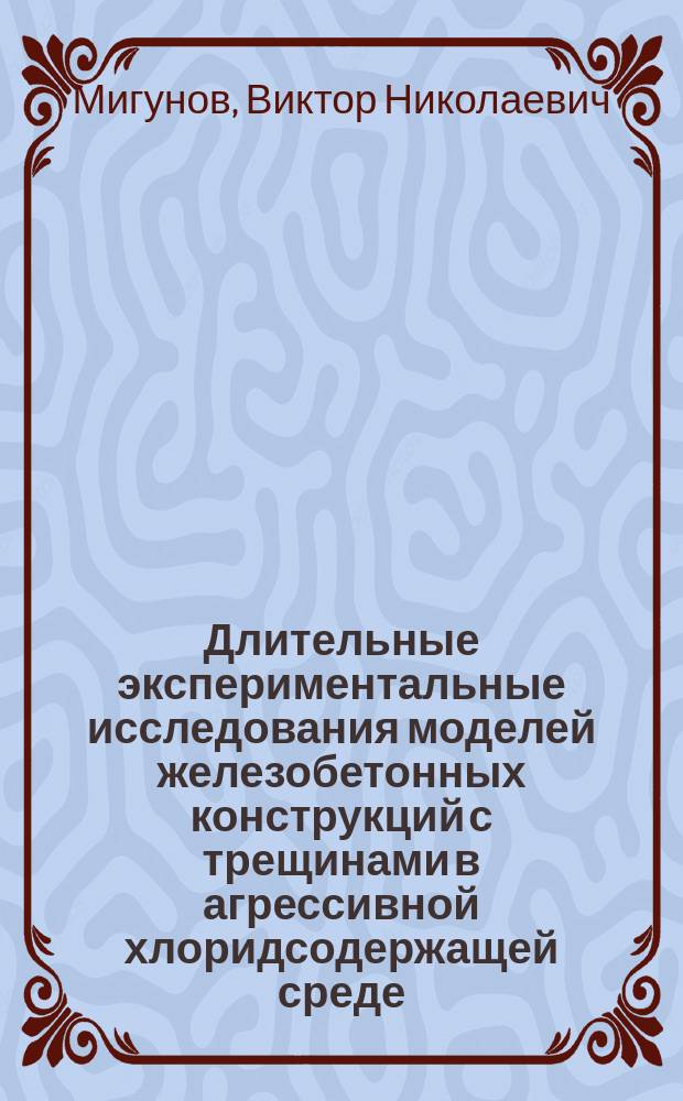 Длительные экспериментальные исследования моделей железобетонных конструкций с трещинами в агрессивной хлоридсодержащей среде : монография