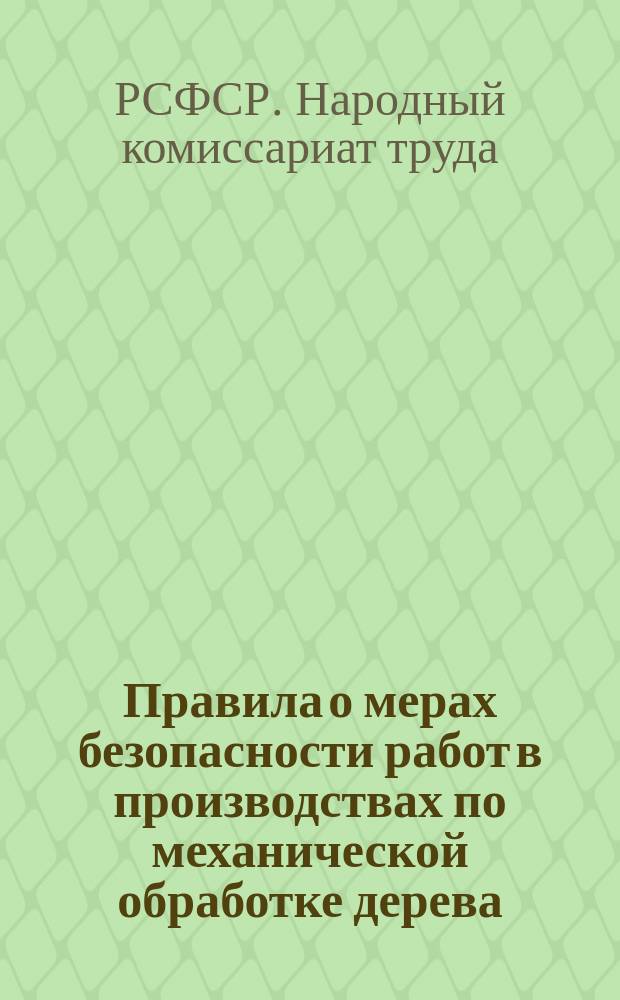 Правила о мерах безопасности работ в производствах по механической обработке дерева : Обязат. постановление Нар. ком. труда, мая 10 дня 1920 г. : листовка
