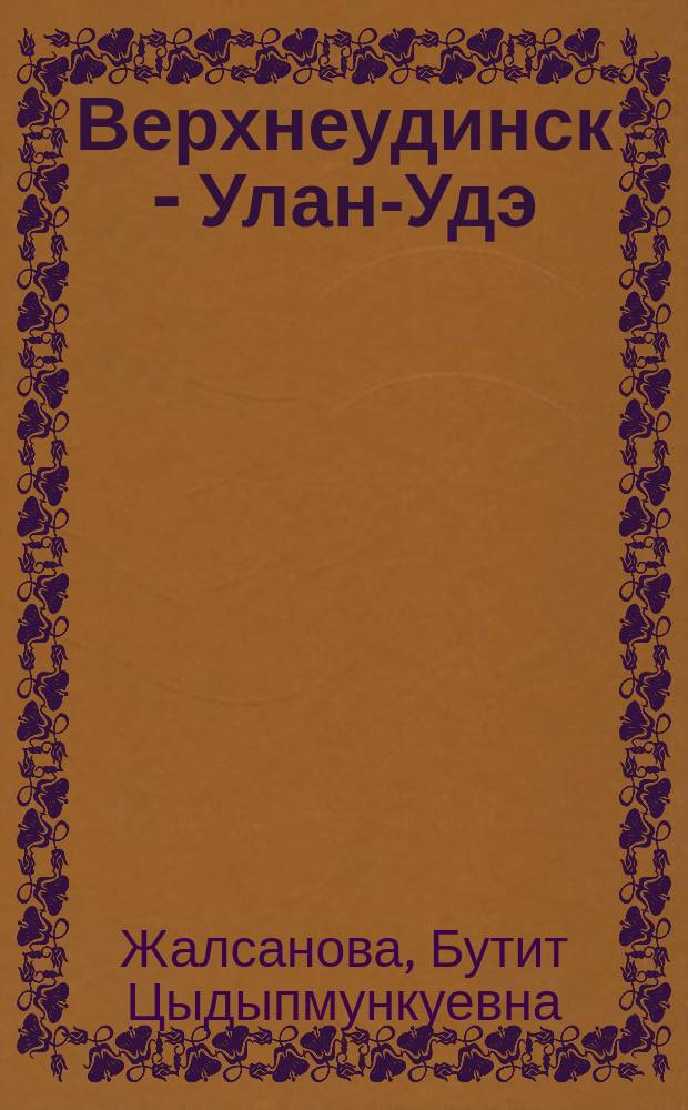 Верхнеудинск - Улан-Удэ: история города в названиях улиц : к 350-летию города Улан-Удэ : справочник