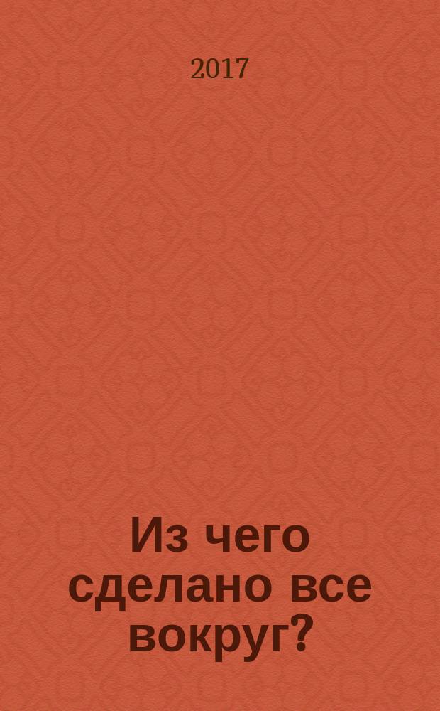 Из чего сделано все вокруг? : для детей дошкольного и младшего школьного возраста