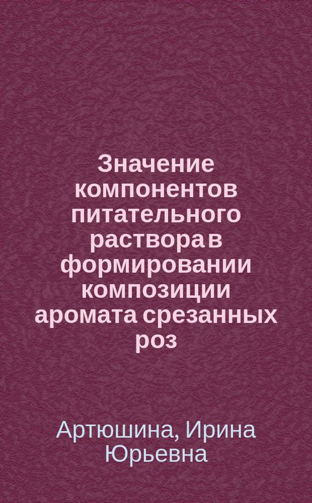 Значение компонентов питательного раствора в формировании композиции аромата срезанных роз : автореферат диссертации на соискание ученой степени кандидата биологических наук : специальность 06.01.04 <Агрохимия>