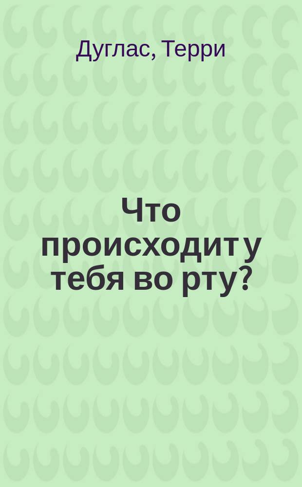 Что происходит у тебя во рту?; Что происходит во рту вашего ребёнка? / Дуглас Терри; переводчик Александр Островский