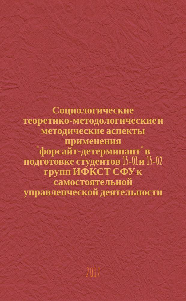 Социологические теоретико-методологические и методические аспекты применения "форсайт-детерминант" в подготовке студентов 15-01 и 15-02 групп ИФКСТ СФУ к самостоятельной управленческой деятельности : материалы конференции