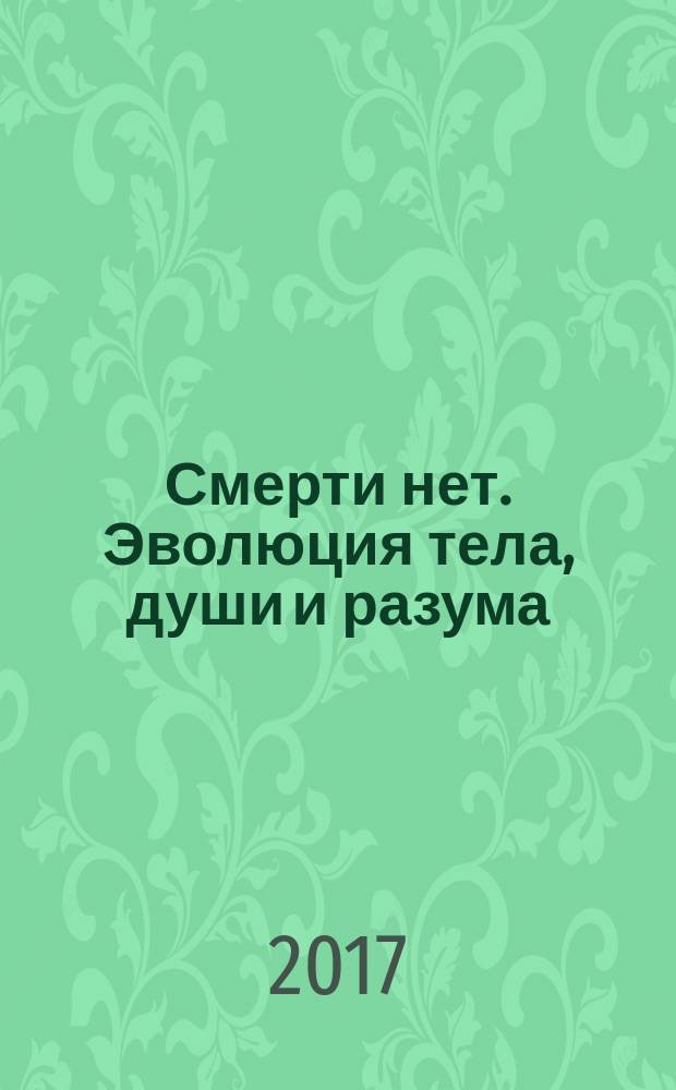 Смерти нет. Эволюция тела, души и разума