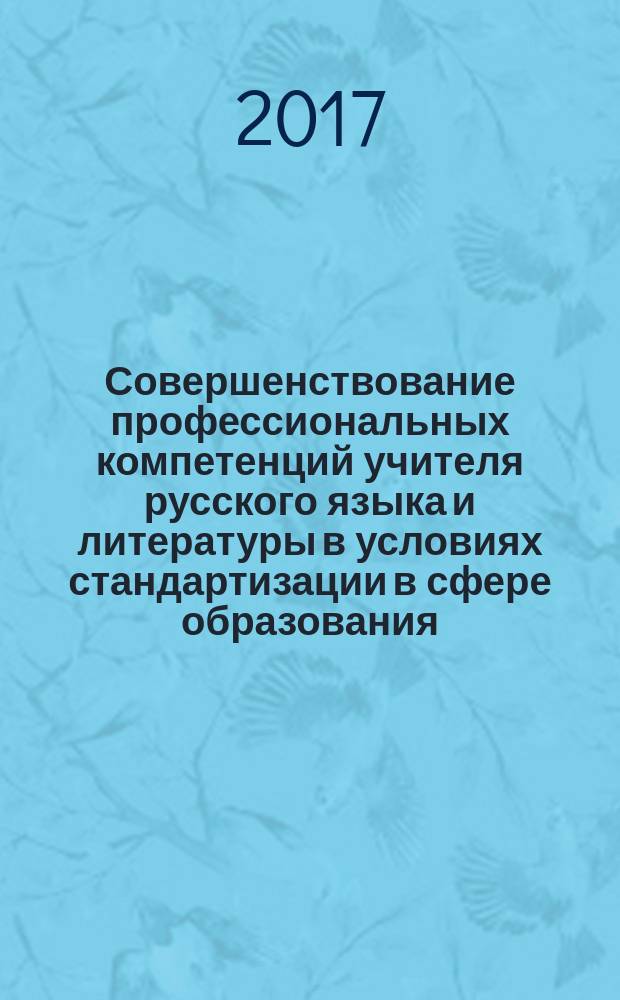 Совершенствование профессиональных компетенций учителя русского языка и литературы в условиях стандартизации в сфере образования : учебно-методическое пособие