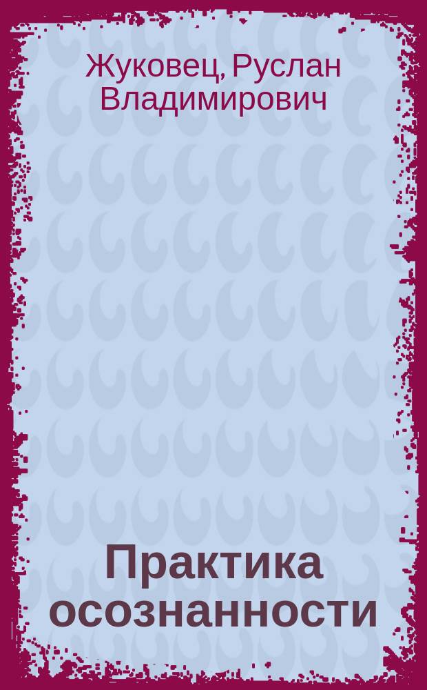 Практика осознанности : работа над своим Эго, избавление от комплекса неполноценности, преодоление боли и страха, обретение свободы