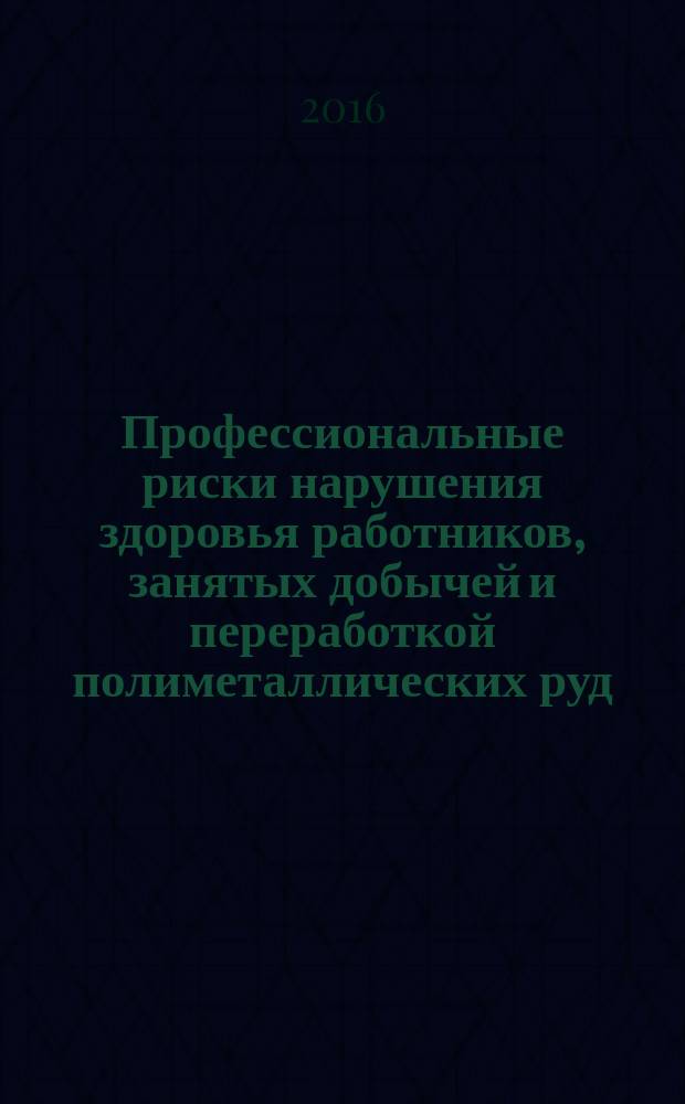 Профессиональные риски нарушения здоровья работников, занятых добычей и переработкой полиметаллических руд : монография