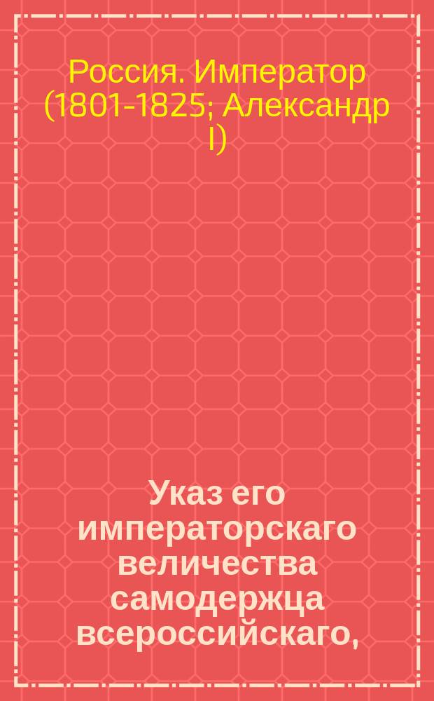 Указ его императорскаго величества самодержца всероссийскаго, : О уничтожении названия Бугского казачьего войска и о закрытии войсковой канцелярии