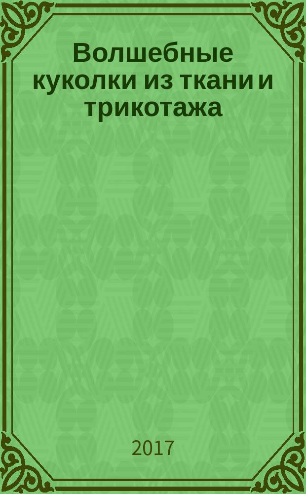 Волшебные куколки из ткани и трикотажа : полное пошаговое руководство по шитью кукол и созданию аксессуаров : выкройки в натуральную величину
