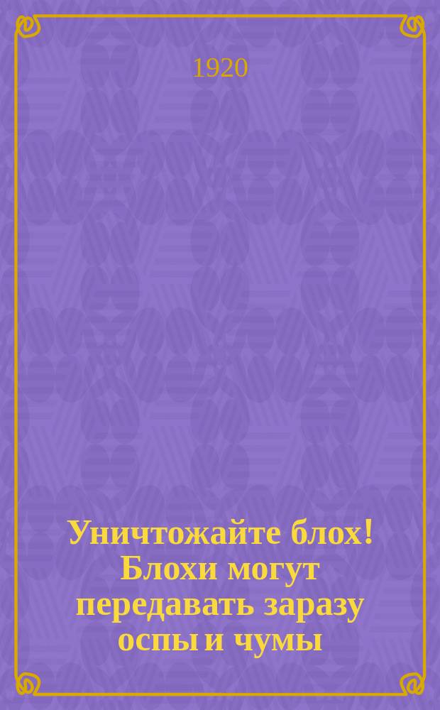 Уничтожайте блох! Блохи могут передавать заразу оспы и чумы : перераб. с листка Пироговской комиссии по распространению гигиен. знаний : листовка