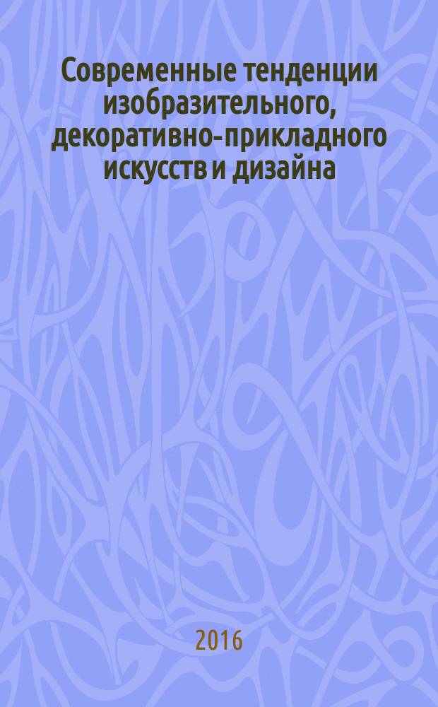 Современные тенденции изобразительного, декоративно-прикладного искусств и дизайна = Modern tendencies of fine, decorative and applied arts and design : всероссийский научный периодический журнал