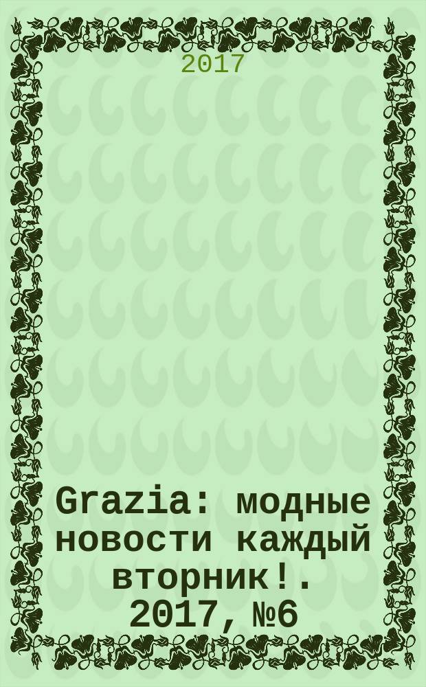 Grazia : модные новости каждый вторник !. 2017, № 6