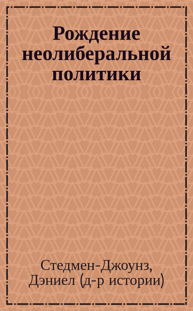 Рождение неолиберальной политики : от Хайека и Фридмена до Рейгана и Тэтчер