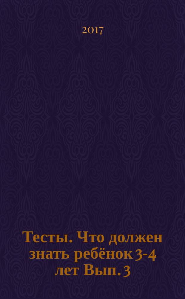 Тесты. Что должен знать ребёнок 3-4 лет [Вып. 3] : для изучения детьми 3-4-х лет при помощи родителей : 0+