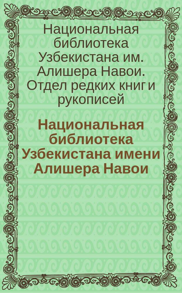 Национальная библиотека Узбекистана имени Алишера Навои = Алишер Навоий номидаги Ўзбекистон Милий кутубхонаси : коллекция отдела редких изданий и рукописей