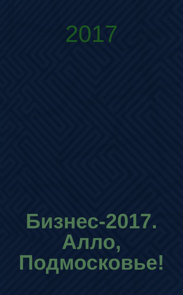 Бизнес-2017. Алло, Подмосковье! : для тех, кто работает : 0+