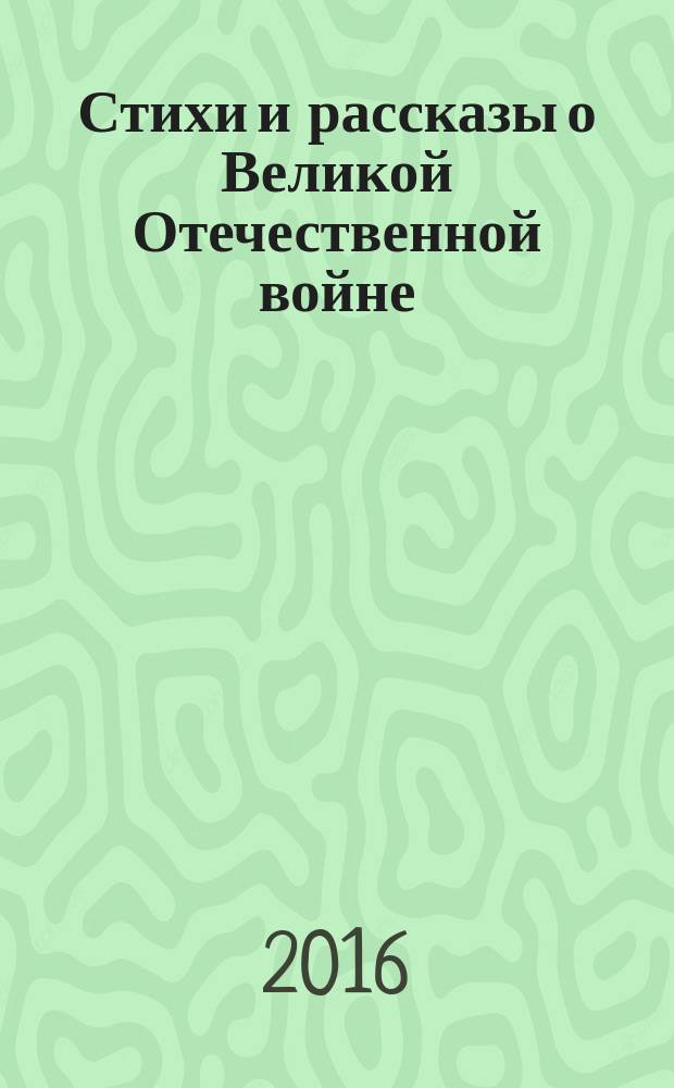 Стихи и рассказы о Великой Отечественной войне : для детей среднего школьного возраста