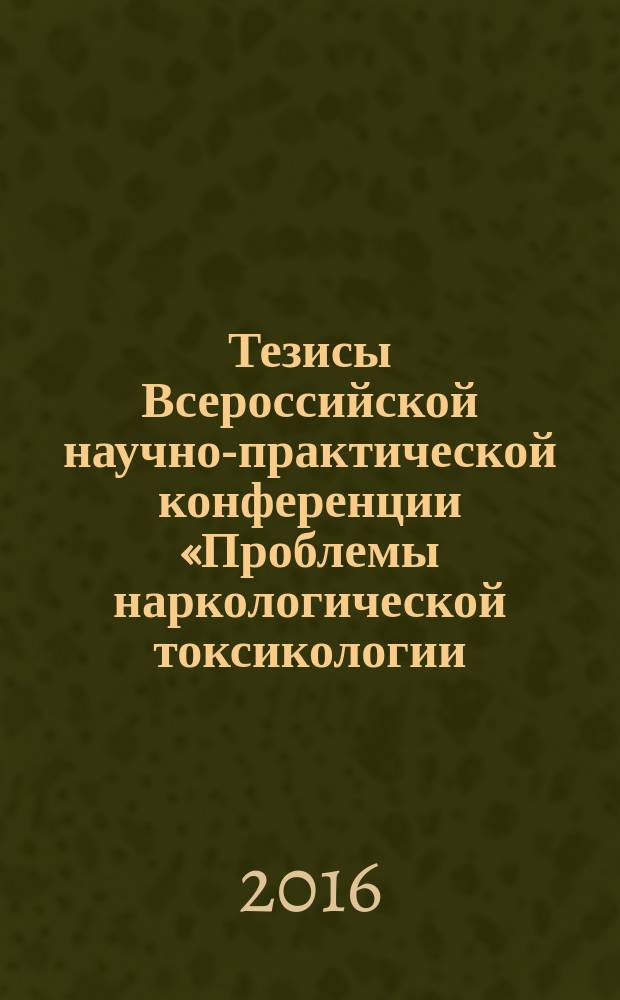 Тезисы Всероссийской научно-практической конференции «Проблемы наркологической токсикологии: от токсикологической реанимации до наркологической реабилитации», Санкт-Петербург, 31 мая – 1 июня 2016 : электронное издание