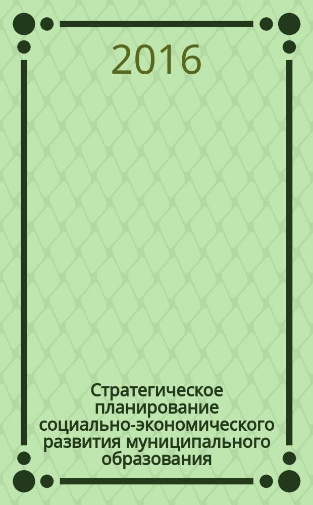Стратегическое планирование социально-экономического развития муниципального образования : учебное пособие : для студентов бакалавриата и магистрантов, обучающихся по направлениям "Государственное и муниципальное управление", "Экономика"