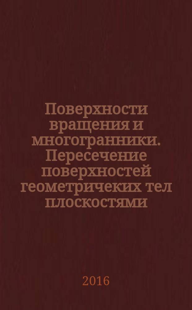 Поверхности вращения и многогранники. Пересечение поверхностей геометричеких тел плоскостями : учебное пособие
