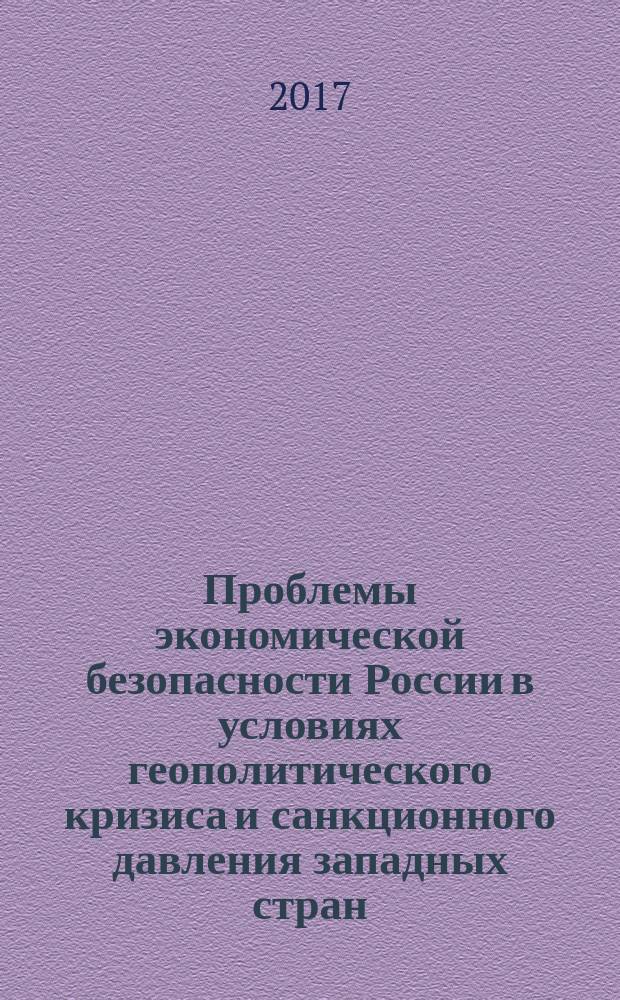 Проблемы экономической безопасности России в условиях геополитического кризиса и санкционного давления западных стран : коллективная монография