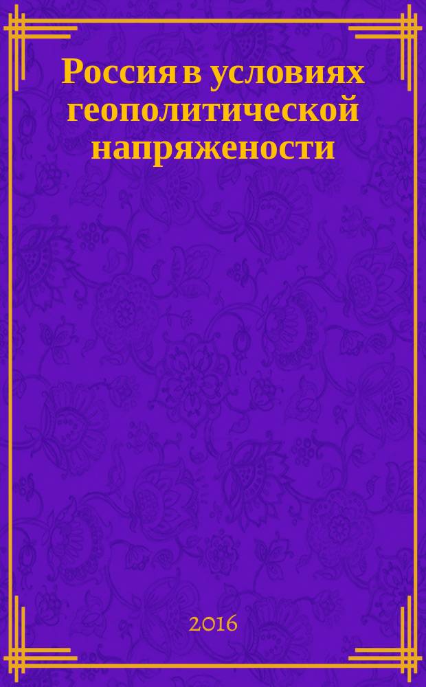 Россия в условиях геополитической напряжености : (материалы научно-практической конференции студентов и аспирантов Факультета экономистов-международников, Факультета международных финансов, Факультета внешнеторгового менеджмента и Международно-правовой факультета ВАВТ, Москва, апрель 2016) : сборник статей студентов и аспирантов