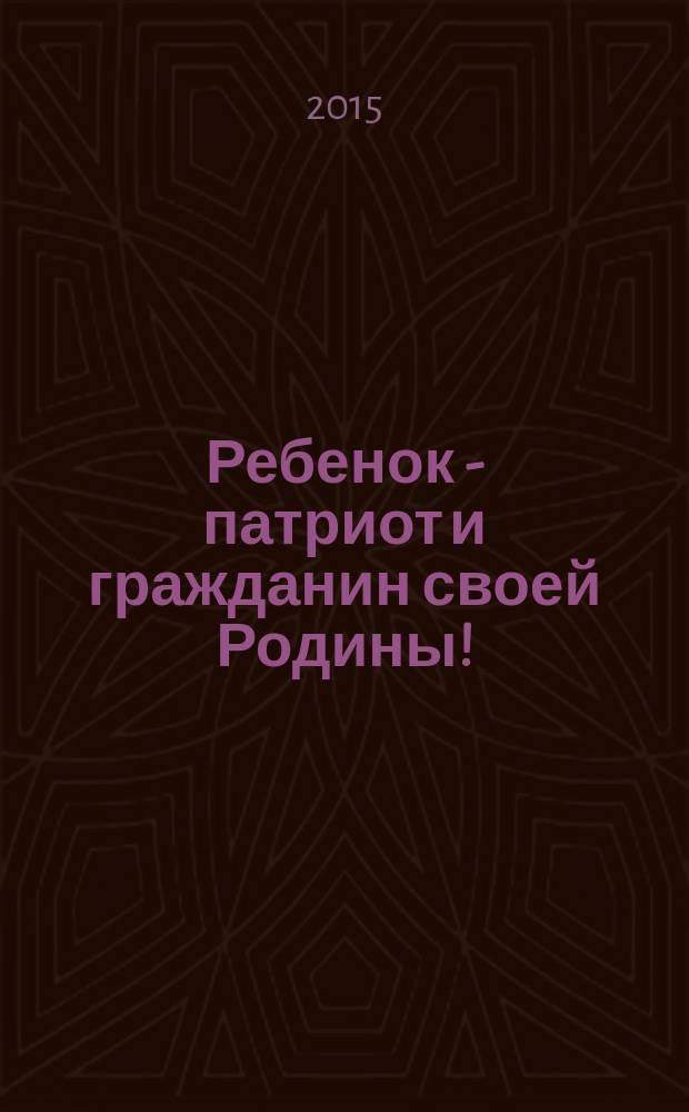 Ребенок - патриот и гражданин своей Родины! : методическое пособие