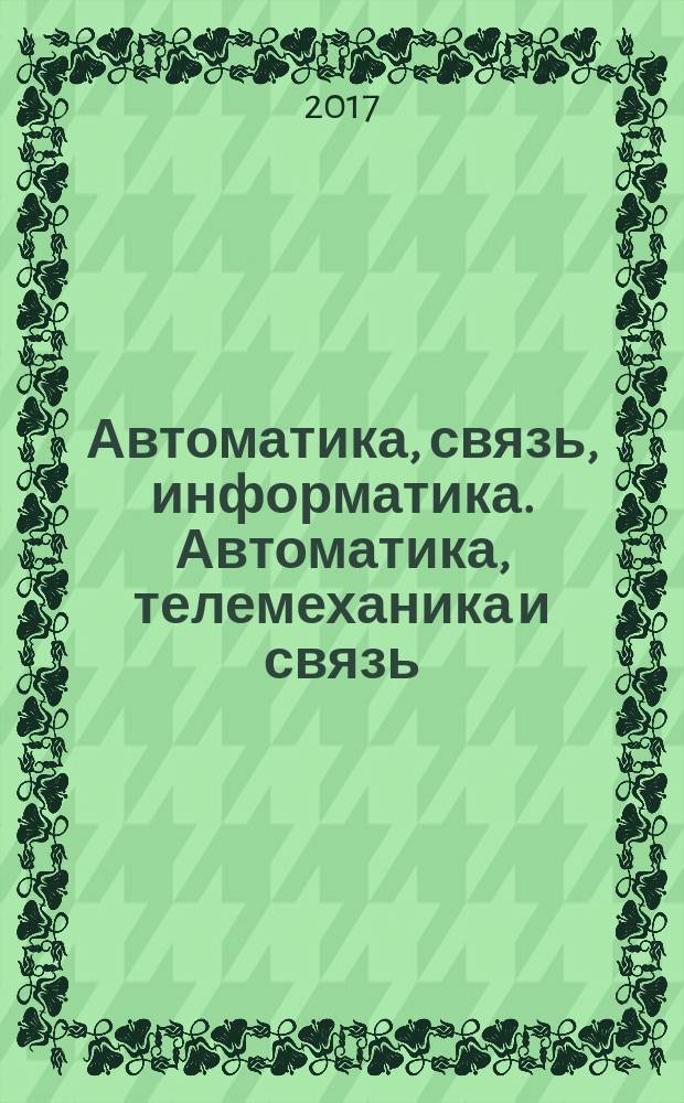 Автоматика, связь, информатика. Автоматика, телемеханика и связь : Науч.-попул. произв.-техн. журн. Орган М-ва путей сообщ. Рос. Федерации. 2017, № 2