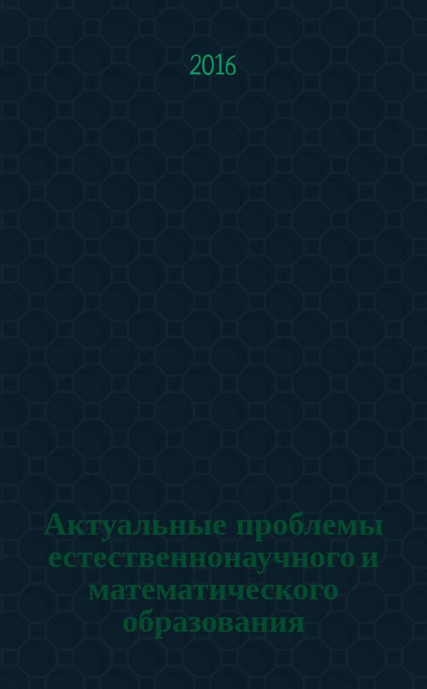 Актуальные проблемы естественнонаучного и математического образования : материалы Международной научно-практической конференции, 2 декабря - 3 декабря 2016 года, г. Самара