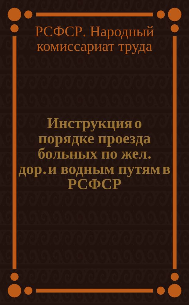 Инструкция о порядке проезда больных по жел. дор. и водным путям в РСФСР: [Изд. на основании постановления Совета Нар. Комиссаров от 21/VII 1920 г. о бесплат. проезде больных] : листовка