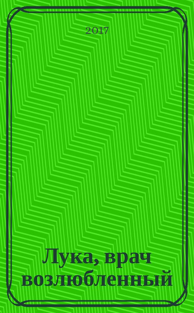 Лука, врач возлюбленный : жизнеописание святителя и хирурга Луки (Войно-Ясенецкого)