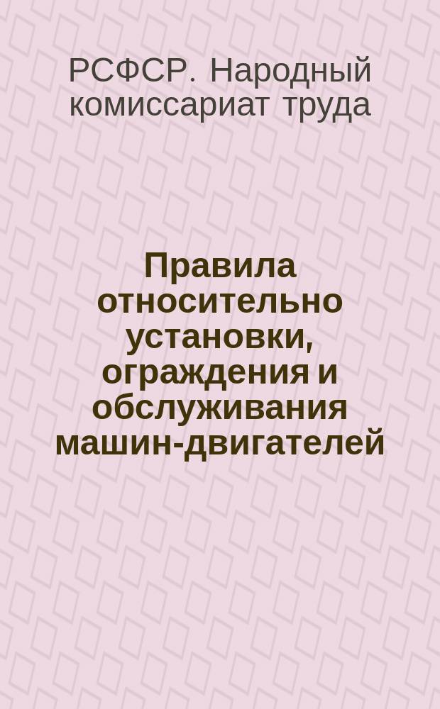 Правила относительно установки, ограждения и обслуживания машин-двигателей: Обязат. постановление нар. ком. труда, июля 22 дня 1920 г. : листовка