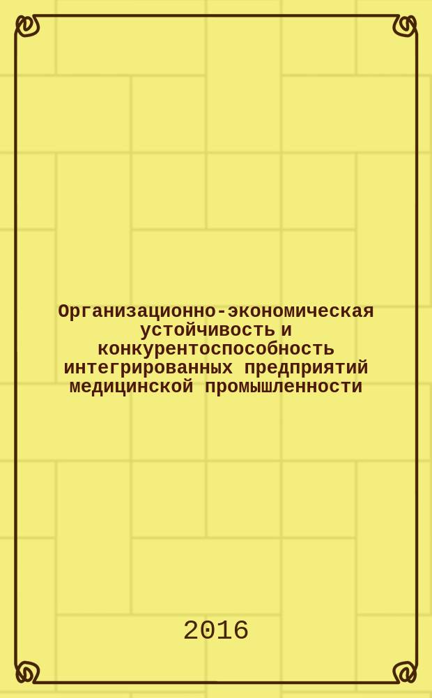 Организационно-экономическая устойчивость и конкурентоспособность интегрированных предприятий медицинской промышленности. Концепция и методология формирования : монография